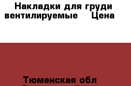 Накладки для груди вентилируемые. › Цена ­ 200 - Тюменская обл., Тюмень г. Дети и материнство » Детское питание   . Тюменская обл.